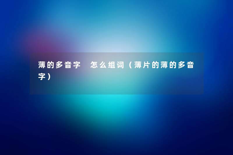 薄的多音字 怎么组词(薄片的薄的多音字) 薄的多音字 怎么组词(薄片的薄的多音字)