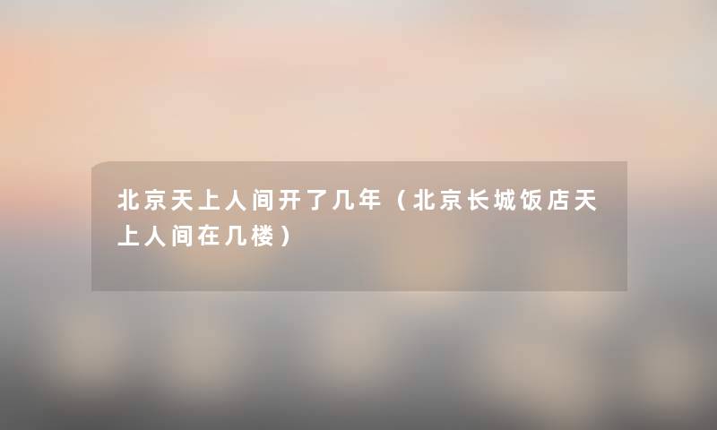 北京开了几年(北京长城饭店在几楼) 北京开了几年(北京长城饭店在几楼)