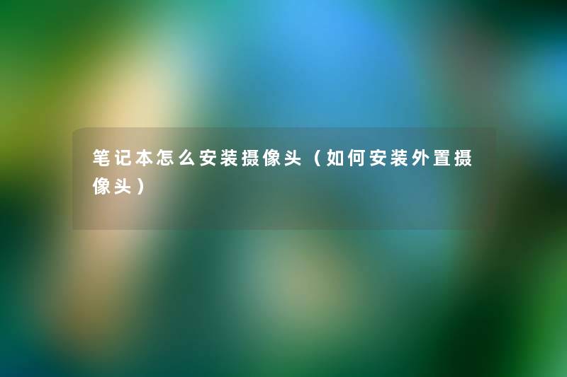 笔记本怎么安装摄像头(如何安装外置摄像头) 笔记本怎么安装摄像头(如何安装外置摄像头)