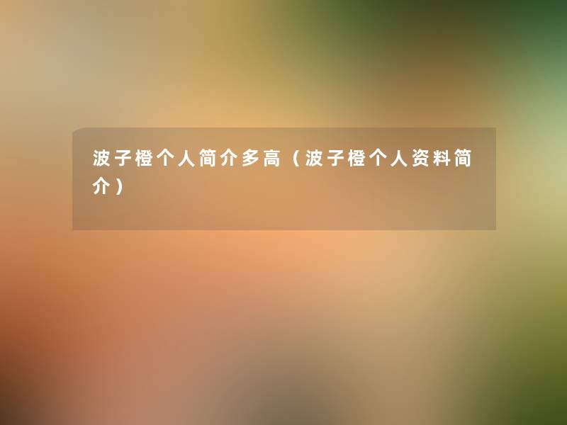波子橙个人简介多高(波子橙个人资料简介) 波子橙个人简介多高(波子橙个人资料简介)