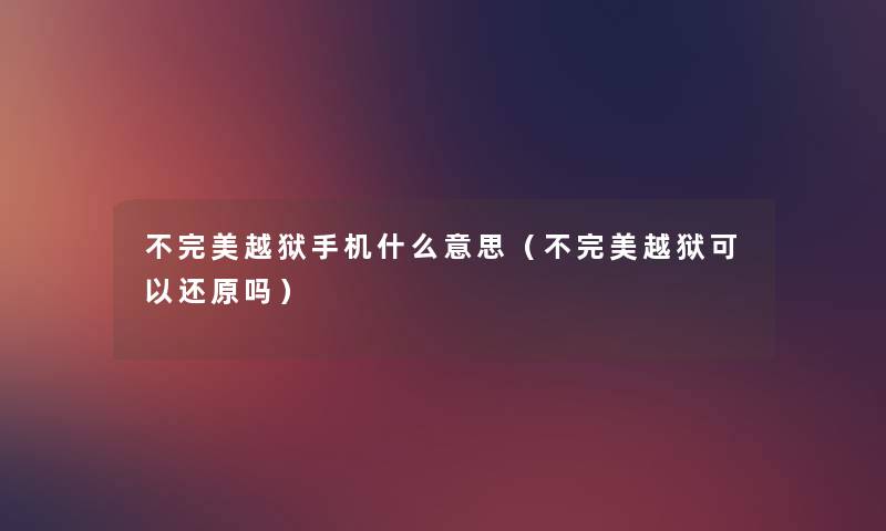不完美越狱手机什么意思(不完美越狱可以还原吗) 不完美越狱手机什么意思(不完美越狱可以还原吗)