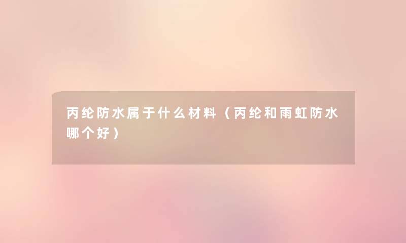 丙纶防水属于什么材料(丙纶和雨虹防水哪个好) 丙纶防水属于什么材料(丙纶和雨虹防水哪个好)