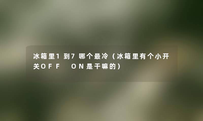 冰箱里1到7哪个冷(冰箱里有个小开关OFF ON是干嘛的) 冰箱里1到7哪个冷(冰箱里有个小开关OFF ON是干嘛的)