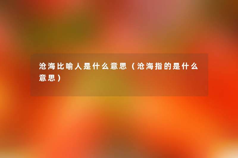 沧海比喻人是什么意思(沧海指的是什么意思) 沧海比喻人是什么意思(沧海指的是什么意思)
