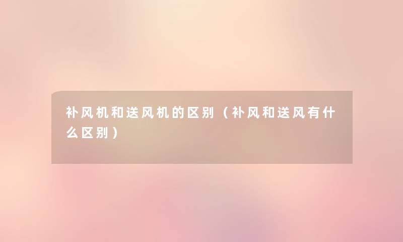 补风机和送风机的区别(补风和送风有什么区别) 补风机和送风机的区别(补风和送风有什么区别)