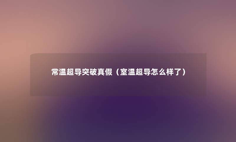 常温超导突破真假（室温超导怎么样了）