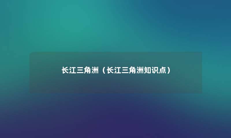 长江三角洲(长江三角洲知识点) 长江三角洲(长江三角洲知识点)