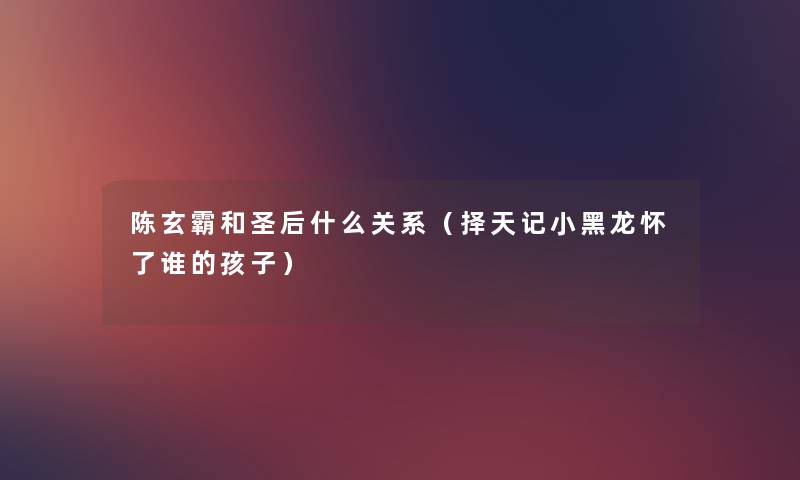 陈玄霸和圣后什么关系（择天记小黑龙怀了谁的孩子）