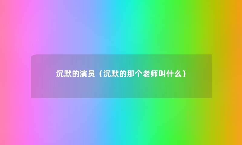 沉默的演员(沉默的那个老师叫什么) 沉默的演员(沉默的那个老师叫什么)
