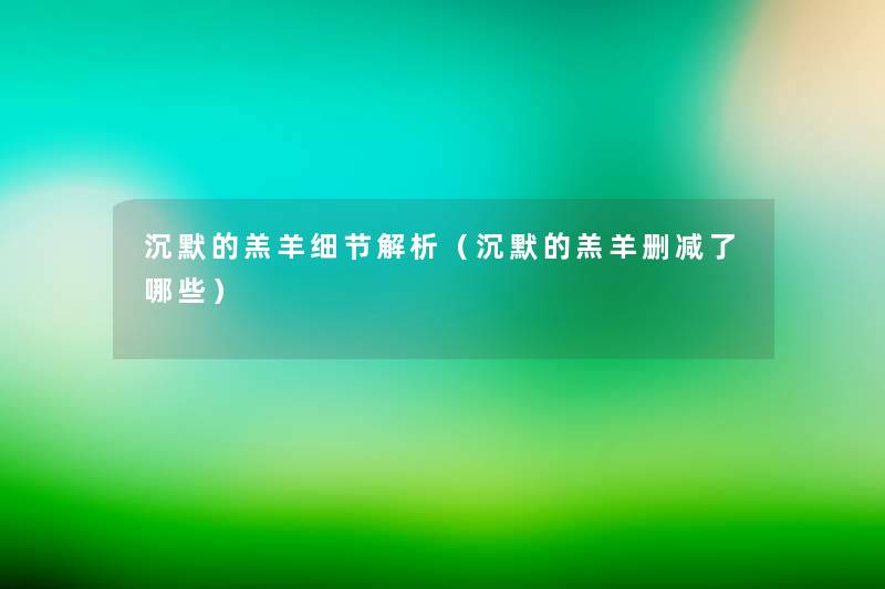 沉默的羔羊细节解析(沉默的羔羊删减了哪些) 沉默的羔羊细节解析(沉默的羔羊删减了哪些)