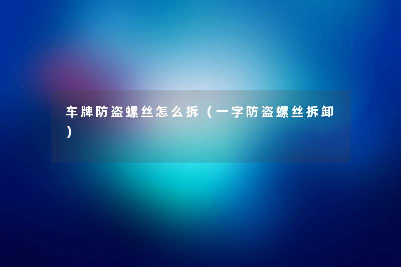 车牌防盗螺丝怎么拆(一字防盗螺丝拆卸) 车牌防盗螺丝怎么拆(一字防盗螺丝拆卸)