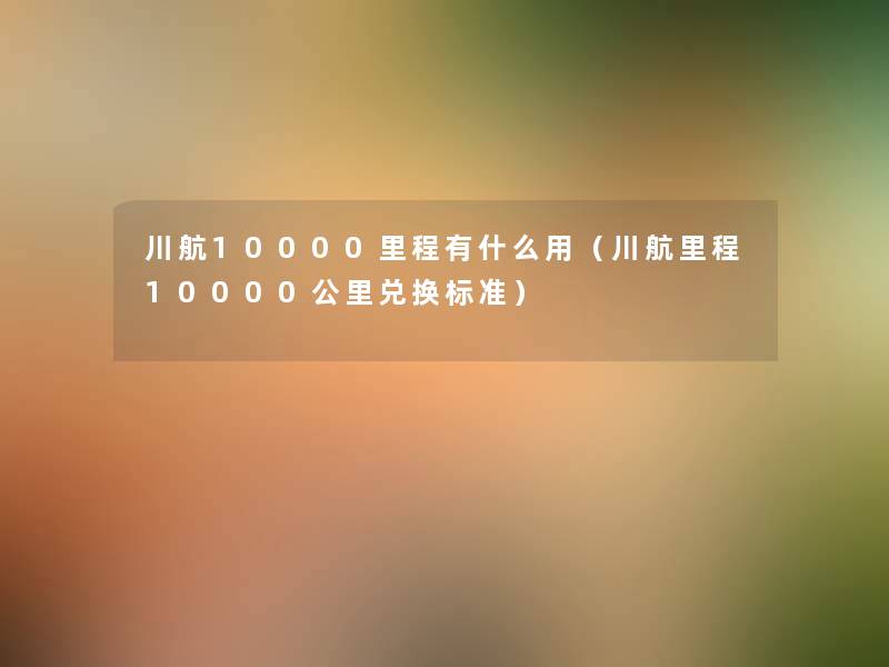川航10000里程有什么用（川航里程10000公里兑换标准）