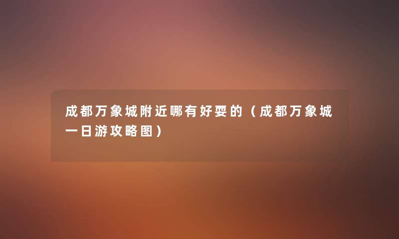 成都万象城附近哪有好耍的（成都万象城一日游攻略图）
