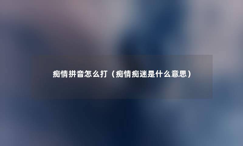 痴情拼音怎么打（痴情痴迷是什么意思）