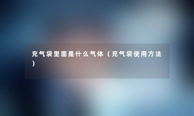 充气袋里面是什么气体(充气袋使用方法) 充气袋里面是什么气体(充气袋使用方法)
