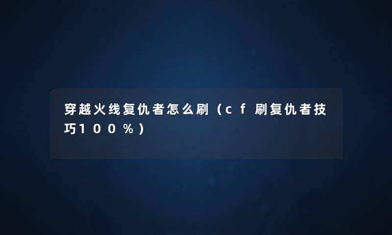 穿越火线复仇者怎么刷（cf刷复仇者技巧100%）