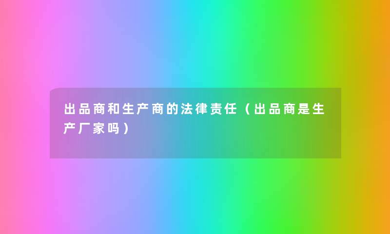 出品商和生产商的法律责任（出品商是生产厂家吗）