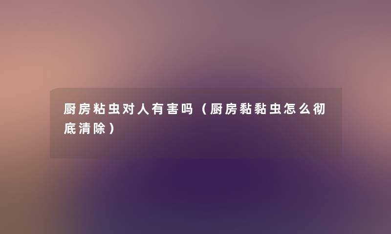 厨房粘虫对人有害吗（厨房黏黏虫怎么彻底清除）