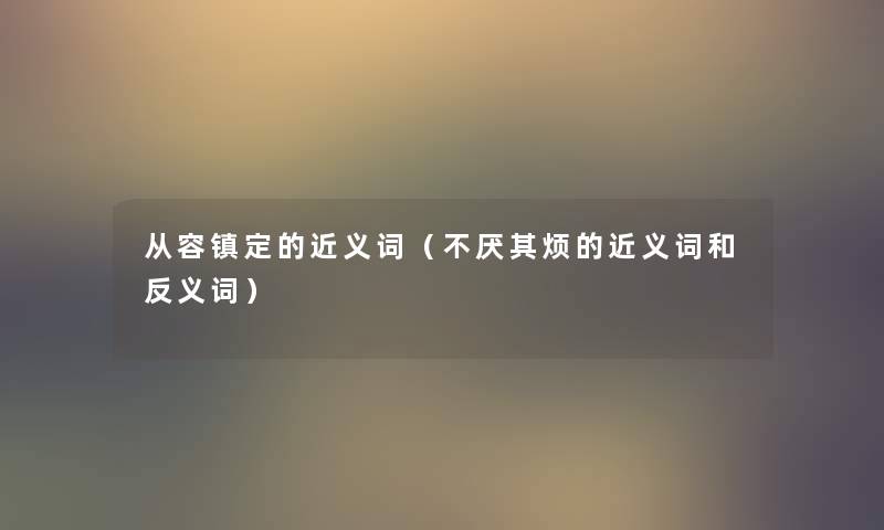 从容镇定的近义词（不厌其烦的近义词和反义词）