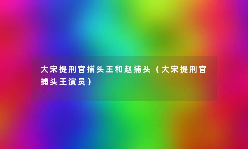 大宋提刑官捕头王和赵捕头(大宋提刑官捕头王演员) 大宋提刑官捕头王和赵捕头(大宋提刑官捕头王演员)