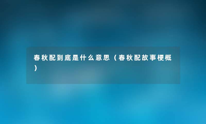 春秋配到底是什么意思(春秋配故事梗概) 春秋配到底是什么意思(春秋配故事梗概)