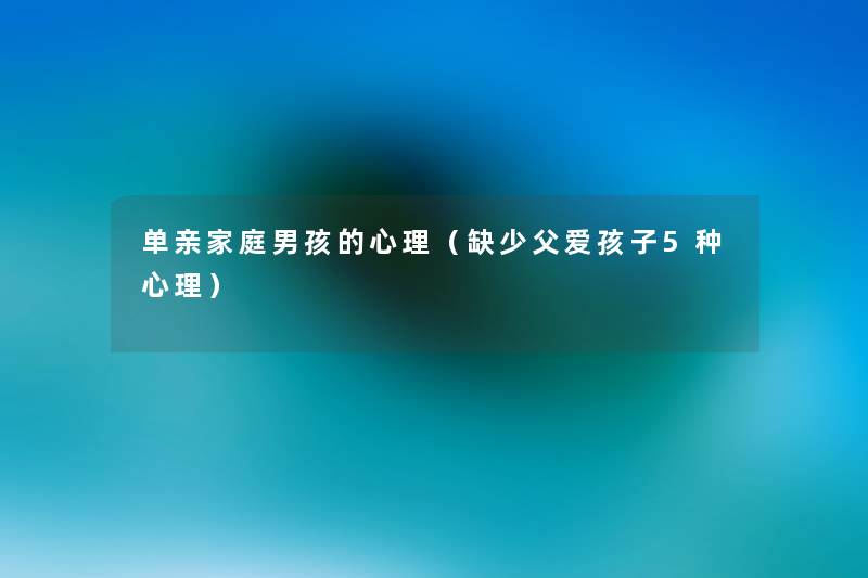 单亲家庭男孩的心理(缺少父爱孩子5种心理) 单亲家庭男孩的心理(缺少父爱孩子5种心理)