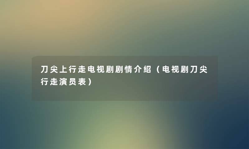 刀尖上行走电视剧剧情介绍(电视剧刀尖行走演员表) 刀尖上行走电视剧剧情介绍(电视剧刀尖行走演员表)