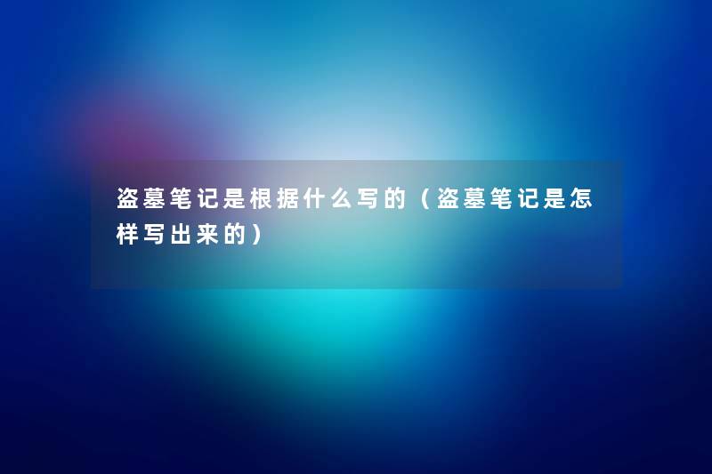 盗墓笔记是根据什么写的(盗墓笔记是怎样写出来的) 盗墓笔记是根据什么写的(盗墓笔记是怎样写出来的)