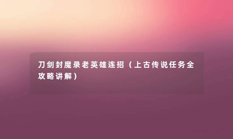 刀剑封魔录老英雄连招(上古传说任务全攻略讲解) 刀剑封魔录老英雄连招(上古传说任务全攻略讲解)