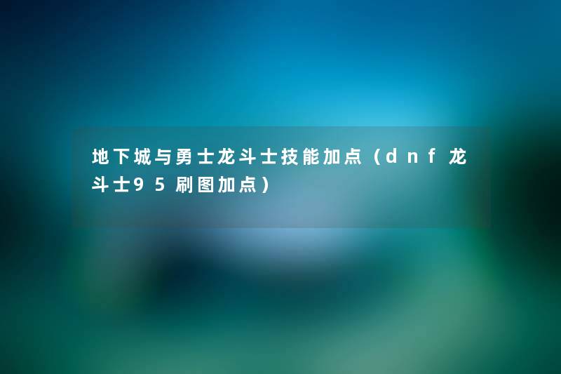 地下城与勇士龙斗士技能加点(dnf龙斗士95刷图加点) 地下城与勇士龙斗士技能加点(dnf龙斗士95刷图加点)