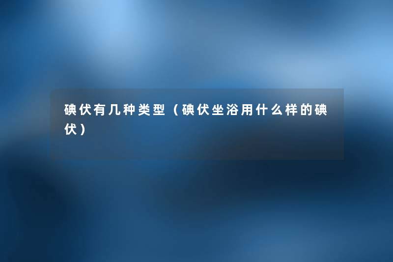 碘伏有几种类型(碘伏坐浴用什么样的碘伏) 碘伏有几种类型(碘伏坐浴用什么样的碘伏)