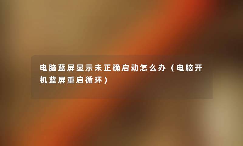 电脑蓝屏显示未正确启动怎么办(电脑开机蓝屏重启循环) 电脑蓝屏显示未正确启动怎么办(电脑开机蓝屏重启循环)