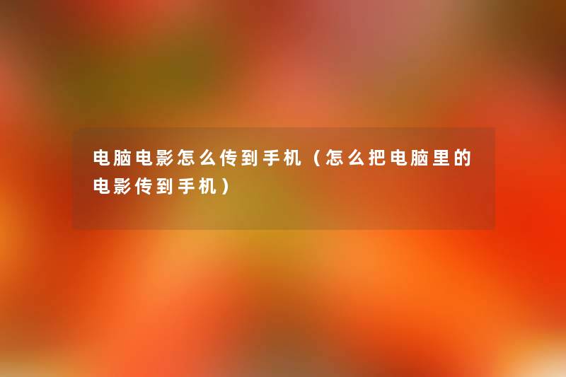 电脑电影怎么传到手机(怎么把电脑里的电影传到手机) 电脑电影怎么传到手机(怎么把电脑里的电影传到手机)