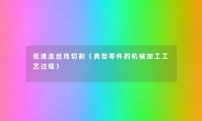 低速走丝线切割(典型零件的机械加工工艺过程) 低速走丝线切割(典型零件的机械加工工艺过程)