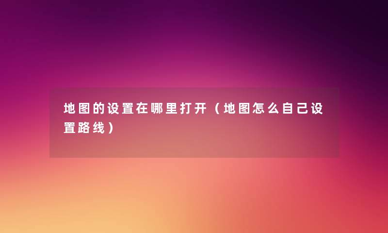 地图的设置在哪里打开(地图怎么自己设置路线) 地图的设置在哪里打开(地图怎么自己设置路线)