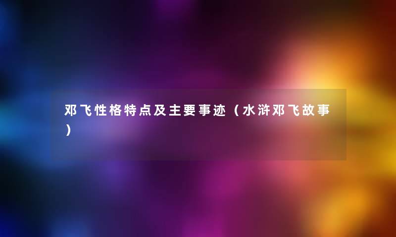 邓飞性格特点及主要事迹(水浒邓飞故事) 邓飞性格特点及主要事迹(水浒邓飞故事)