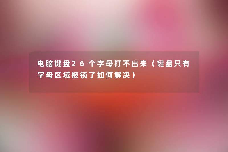 电脑键盘26个字母打不出来(键盘只有字母区域被锁了如何解决) 电脑键盘26个字母打不出来(键盘只有字母区域被锁了如何解决)