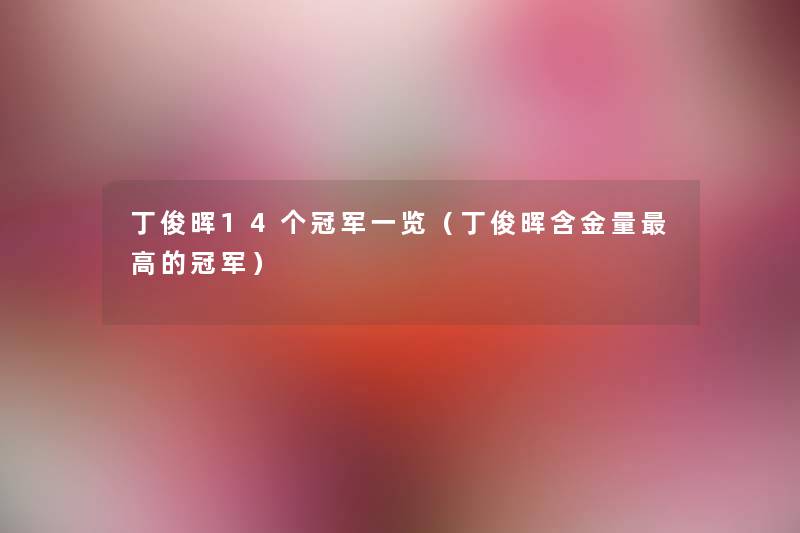 丁俊晖14个冠军一览（丁俊晖含金量高的冠军）