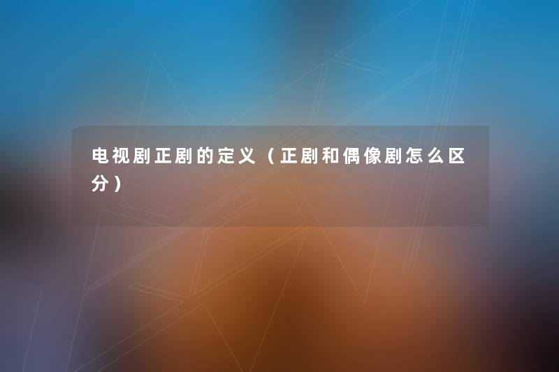 电视剧正剧的定义（正剧和偶像剧怎么区分）