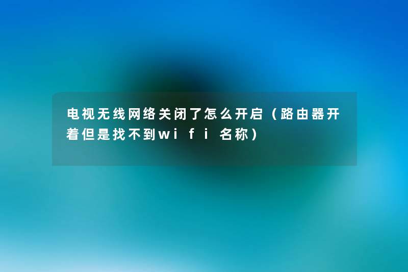 电视无线网络关闭了怎么开启(路由器开着但是找不到wifi名称) 电视无线网络关闭了怎么开启(路由器开着但是找不到wifi名称)