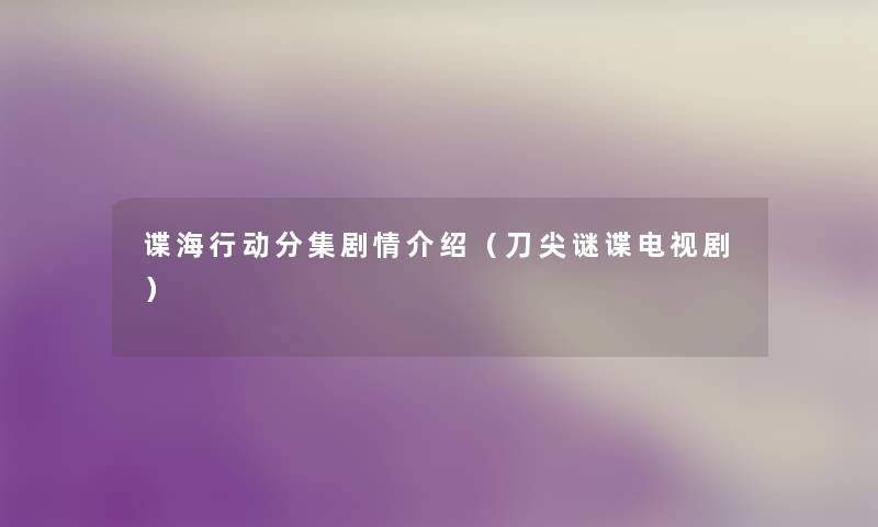 谍海行动分集剧情介绍(刀尖谜谍电视剧) 谍海行动分集剧情介绍(刀尖谜谍电视剧)