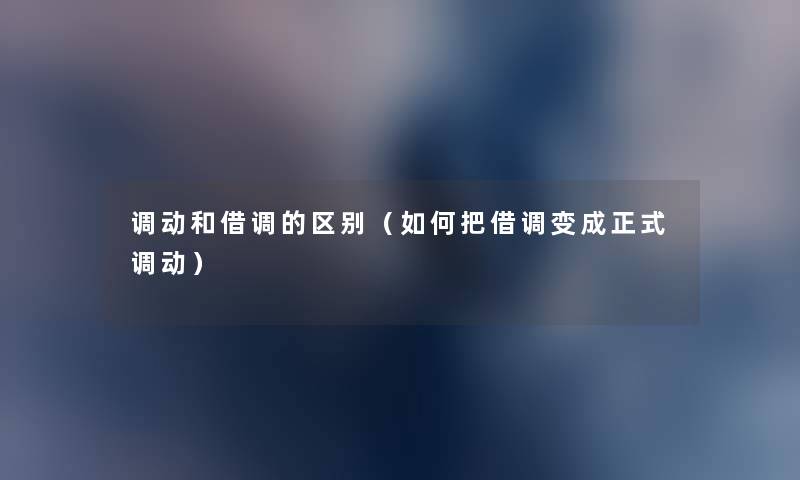 调动和借调的区别(如何把借调变成正式调动) 调动和借调的区别(如何把借调变成正式调动)