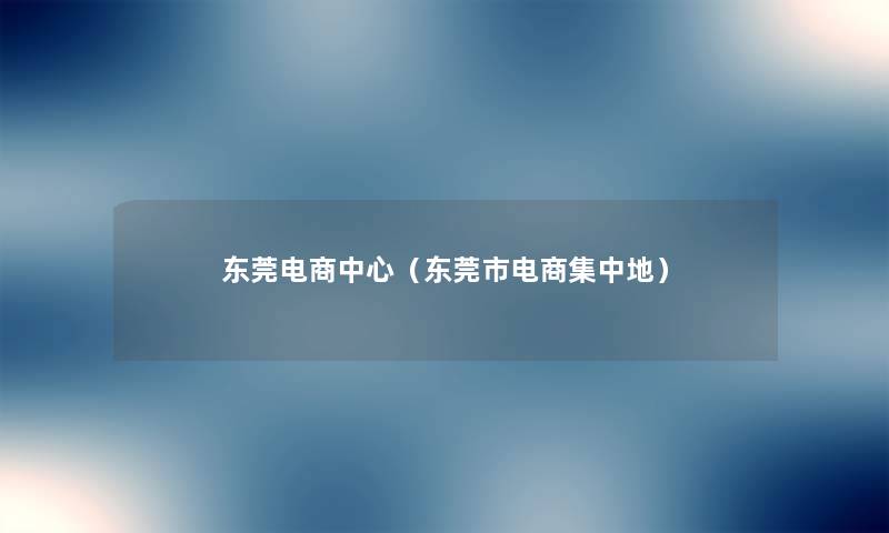 东莞电商中心（东莞市电商集中地）