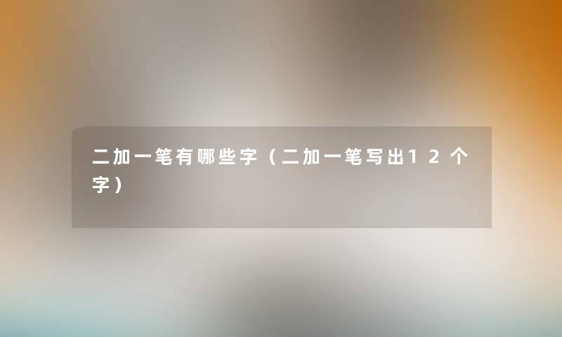 二加一笔有哪些字(二加一笔写出12个字) 二加一笔有哪些字(二加一笔写出12个字)