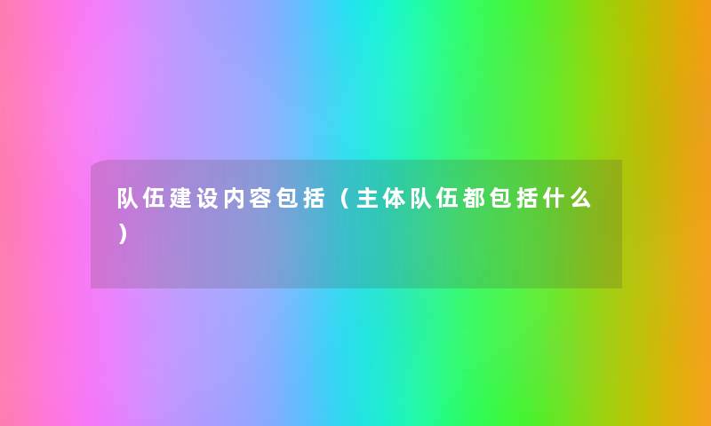 队伍建设内容包括(主体队伍都包括什么) 队伍建设内容包括(主体队伍都包括什么)