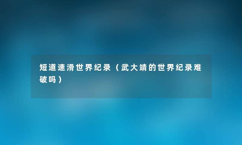短道速滑世界纪录(武大靖的世界纪录难破吗) 短道速滑世界纪录(武大靖的世界纪录难破吗)