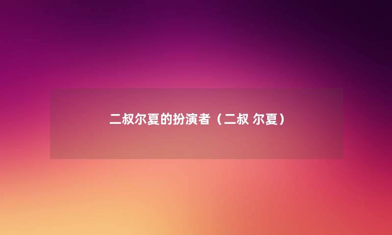 二叔尔夏的扮演者(二叔 尔夏) 二叔尔夏的扮演者(二叔 尔夏)