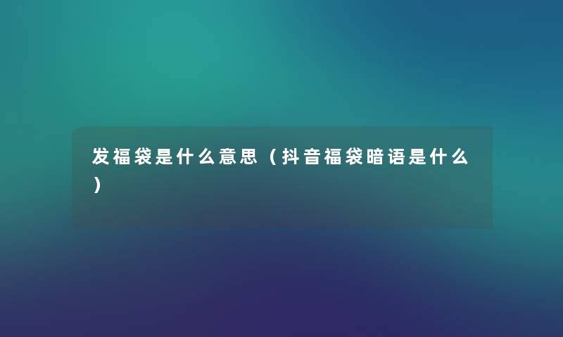 发福袋是什么意思（抖音福袋暗语是什么）