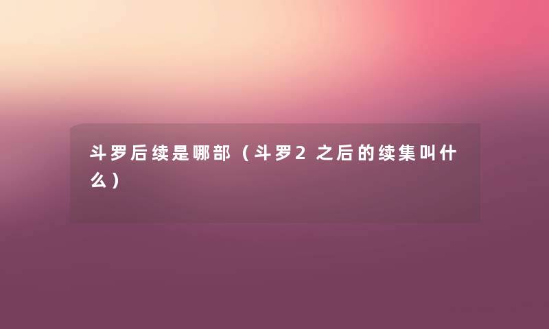 斗罗后续是哪部(斗罗2之后的续集叫什么) 斗罗后续是哪部(斗罗2之后的续集叫什么)