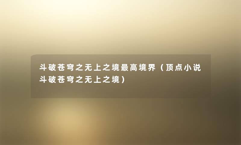 斗破苍穹之无上之境高境界(顶点小说斗破苍穹之无上之境) 斗破苍穹之无上之境高境界(顶点小说斗破苍穹之无上之境)